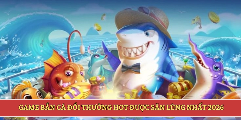 Game bắn cá đổi thưởng hot