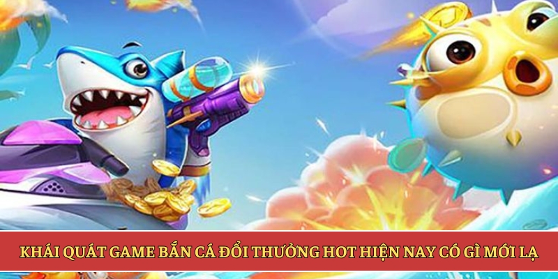 Khái quát game bắn cá đổi thưởng hot hiện nay có gì mới lạ